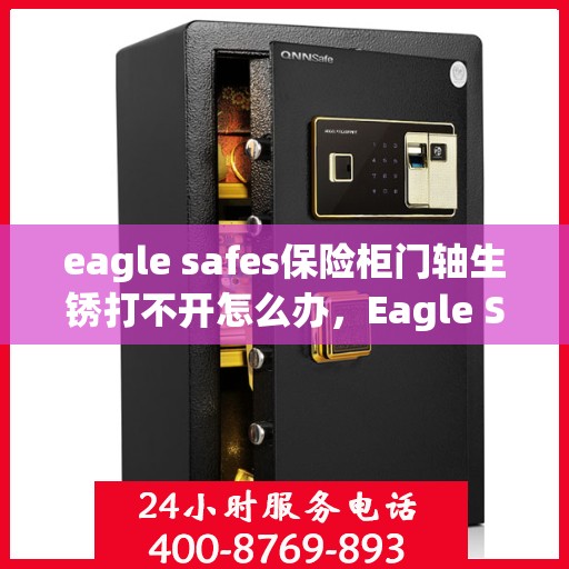 eagle safes保险柜门轴生锈打不开怎么办，Eagle Safes保险柜门轴生锈导致无法开启的解决方法