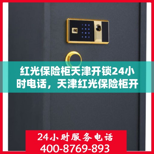 红光保险柜天津开锁24小时电话，天津红光保险柜开锁服务，全天候电话预约，专业开锁快速响应