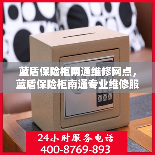 蓝盾保险柜南通维修网点，蓝盾保险柜南通专业维修服务点