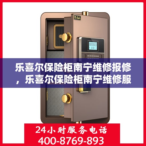 乐喜尔保险柜南宁维修报修，乐喜尔保险柜南宁维修服务指南