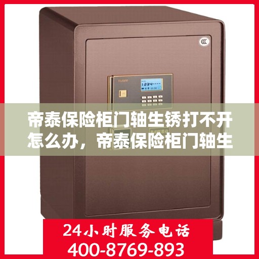 帝泰保险柜门轴生锈打不开怎么办，帝泰保险柜门轴生锈闭锁，解锁妙招大揭秘