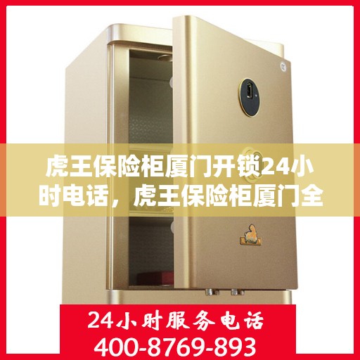 虎王保险柜厦门开锁24小时电话，虎王保险柜厦门全天候开锁服务热线