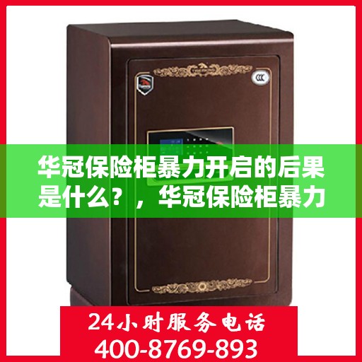 华冠保险柜暴力开启的后果是什么？，华冠保险柜暴力开启后果解析