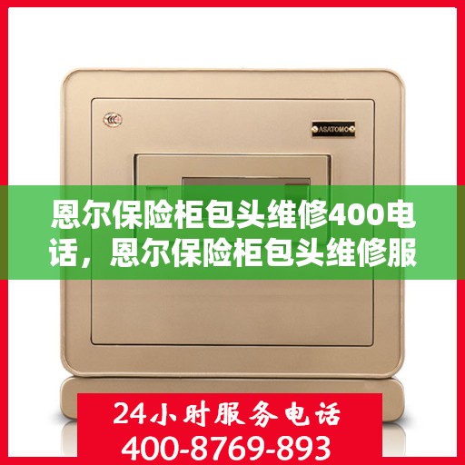 恩尔保险柜包头维修400电话，恩尔保险柜包头维修服务热线，专业售后保障，一键解决您的保险柜问题