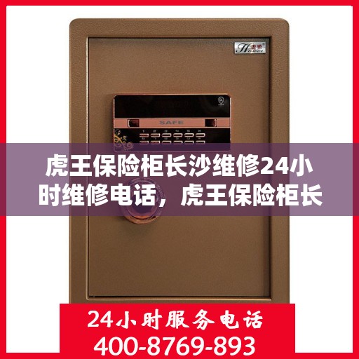 虎王保险柜长沙维修24小时维修电话，虎王保险柜长沙紧急维修服务热线全天候响应