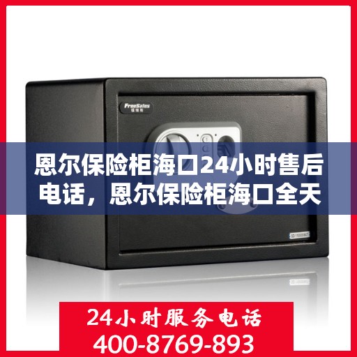 恩尔保险柜海口24小时售后电话，恩尔保险柜海口全天候售后热线服务电话