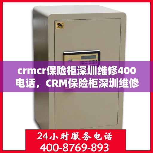 crmcr保险柜深圳维修400电话，CRM保险柜深圳维修服务热线400专业团队为您解答