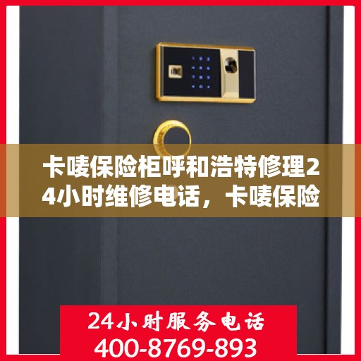 卡唛保险柜呼和浩特修理24小时维修电话，卡唛保险柜呼和浩特紧急修理服务，全天候专业维修电话