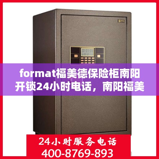 format福美德保险柜南阳开锁24小时电话，南阳福美德保险柜开锁服务，全天候电话预约，专业开锁24小时不打烊