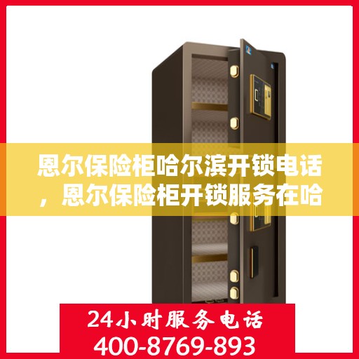 恩尔保险柜哈尔滨开锁电话，恩尔保险柜开锁服务在哈尔滨，一键解决您的锁事烦恼