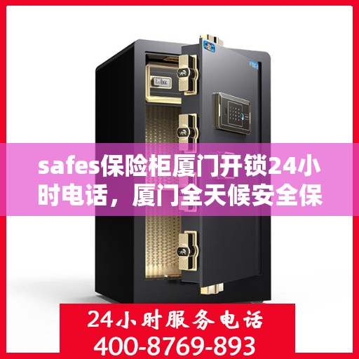safes保险柜厦门开锁24小时电话，厦门全天候安全保险柜开锁服务热线