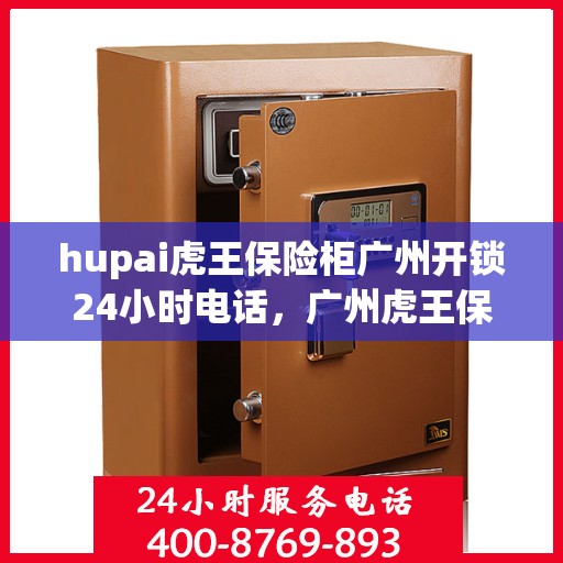 hupai虎王保险柜广州开锁24小时电话，广州虎王保险柜开锁热线全天候服务，专业解锁专家为您解答疑问