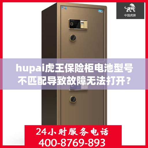hupai虎王保险柜电池型号不匹配导致故障无法打开？，虎王保险柜电池型号不匹配引发故障，如何巧妙解决？