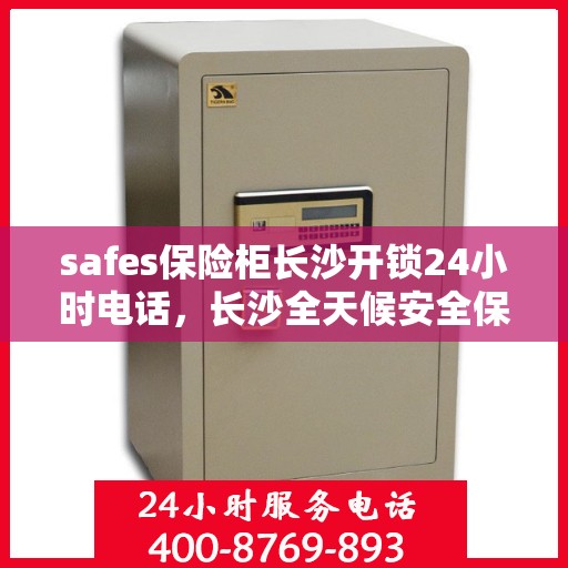 safes保险柜长沙开锁24小时电话，长沙全天候安全保险柜开锁服务热线