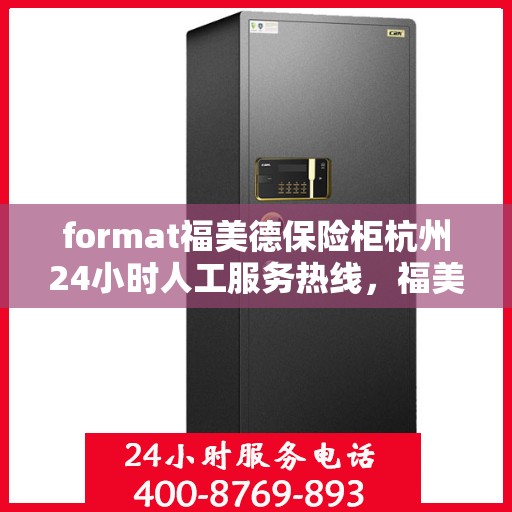 format福美德保险柜杭州24小时人工服务热线，福美德保险柜杭州全天候人工服务热线，解锁安全与便捷的钥匙