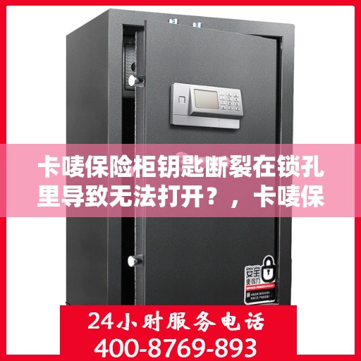 卡唛保险柜钥匙断裂在锁孔里导致无法打开？，卡唛保险柜钥匙断裂锁孔内，如何应急解锁？