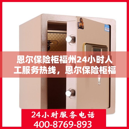 恩尔保险柜福州24小时人工服务热线，恩尔保险柜福州全天候人工服务热线，解锁您的安全需求，贴心守护您的宝贵财物。