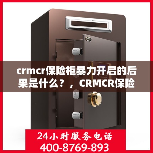 crmcr保险柜暴力开启的后果是什么？，CRMCR保险柜暴力开启后果解析