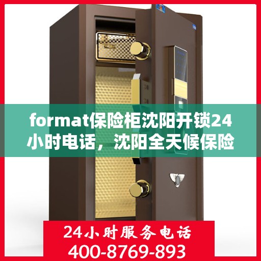 format保险柜沈阳开锁24小时电话，沈阳全天候保险柜开锁服务热线及指南
